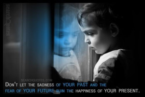Don't let the sadness of your past and the fear of your future ruin ...