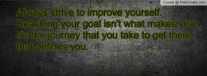 Always strive to improve yourself. Reaching your goal isn't what makes ...