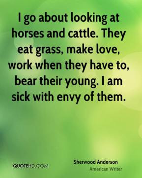 Sherwood Anderson - I go about looking at horses and cattle. They eat ...