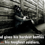 ... hardest battles god gives his hardest battles to his toughest soldiers