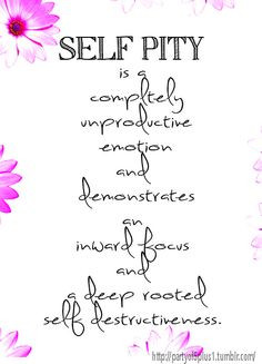 Self Pity is a completely unproductive emotion and demonstrates an ...