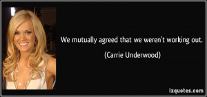 We mutually agreed that we weren't working out. - Carrie Underwood