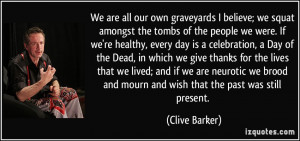 We are all our own graveyards I believe; we squat amongst the tombs of ...