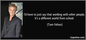 ... with other people, it's a different world from school. - Tom Felton