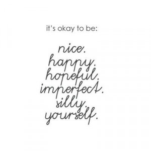 It's okay to be: nice, happy, hopeful, imperfect, silly, yourself