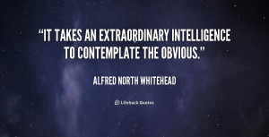 ... It takes an extraordinary intelligence to contemplate the obvious