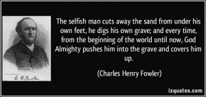 The selfish man cuts away the sand from under his own feet, he digs ...