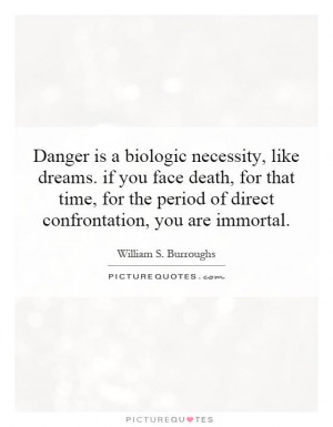 Danger is a biologic necessity, like dreams. if you face death, for ...