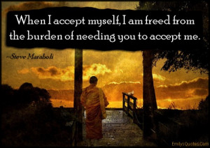 ... myself, I am freed from the burden of needing you to accept me