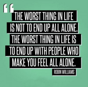 ... alone. The worst thing in life is to end up with people who make you