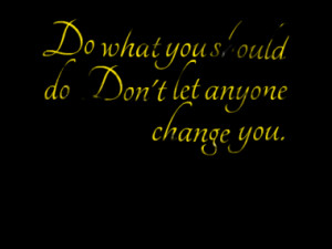 Do what you should do. Don't let anyone change you.