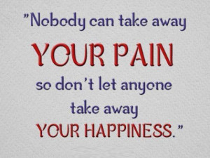 ... can take away YOUR PAIN so don't let anyone take away YOUR HAPPINESS