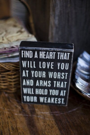 Find a heart that will love you at your worst, and arms that will hold ...