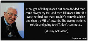 ... MIT afterwards. The two operations, suicide and going to MIT, don't