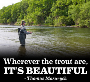 Wherever the trout are, it's beautiful.” - Thomas Masaryck