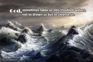 God, sometimes takes us into troubled water, not to drown us but to ...