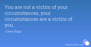 You are not a victim of your circumstances, your circumstances are a ...