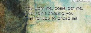 You want me, come get me.Cuz I ain't chasing you.Time for you to chase ...