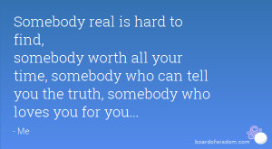 Somebody real is hard to find, somebody worth all your time, somebody ...
