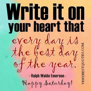 Happy saturday quotes write it on your heart that every day is the ...