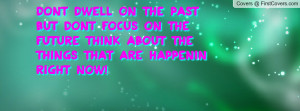Dont dwell on the past but dont focus on the future think about the ...