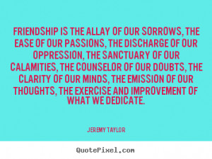 Jeremy Taylor Quotes - Friendship is the allay of our sorrows, the ...