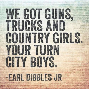 guns, trucks, and country girls. Your turn city boys. ~Earl Dibbles Jr ...