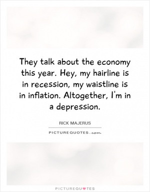 ... , my waistline is in inflation. Altogether, I'm in a depression