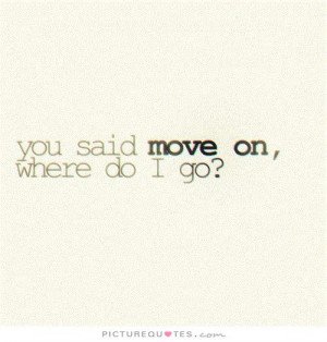 You said move on, where do I go? Picture Quote #1