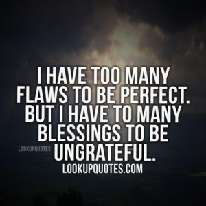 have to many flaws to be perfect. But I have to many blessing to be ...