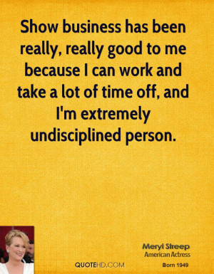 Show business has been really, really good to me because I can work ...