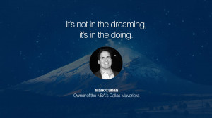 It’s not in the dreaming, it’s in the doing. – Mark Cuban (Owner ...