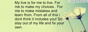 my live is for me to live for me to make my choices for me to make ...