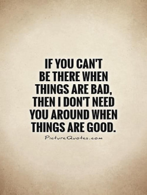 ... , then I don't need you around when things are good Picture Quote #1