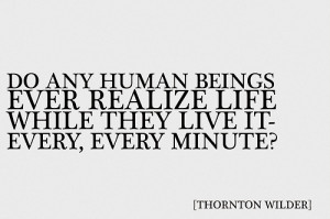 Do any human beings ever realize life while they live it-every, every ...