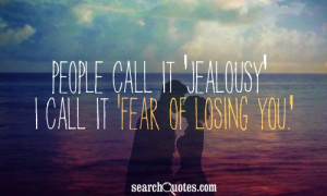 People call it 'jealousy' I call it 'fear of losing you.'