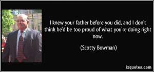 ... he'd be too proud of what you're doing right now. - Scotty Bowman