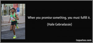 When you promise something, you must fulfill it. - Haile Gebrselassie