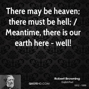 There may be heaven; there must be hell; / Meantime, there is our ...