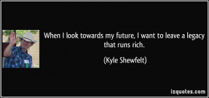 When I look towards my future, I want to leave a legacy that runs rich ...