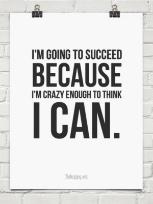 going to succeed because I’m crazy enough to think I can ...