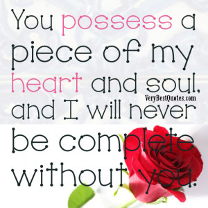 You possess a piece of my heart and soul, and I will never be complete ...