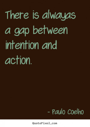 There is alwayas a gap between intention and action. ”