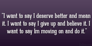 want to say I deserve better and mean it. I want to say I give up ...
