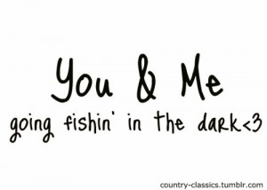 You and me going fishing in the dark