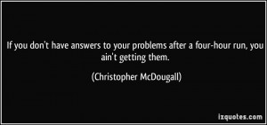 If you don't have answers to your problems after a four-hour run, you ...