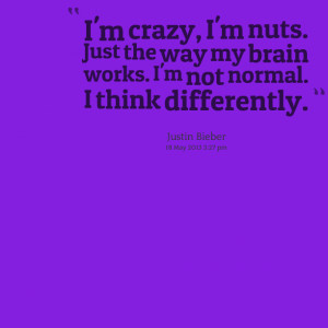 crazy, i'm nuts just the way my brain works i'm not normal ...