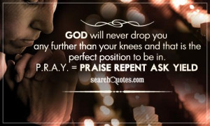 God will never drop you any further than your knees and that is the ...