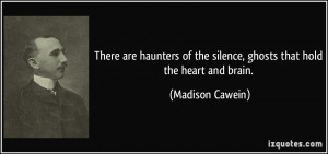 ... of the silence, ghosts that hold the heart and brain. - Madison Cawein