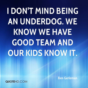 don't mind being an underdog. We know we have good team and our kids ...